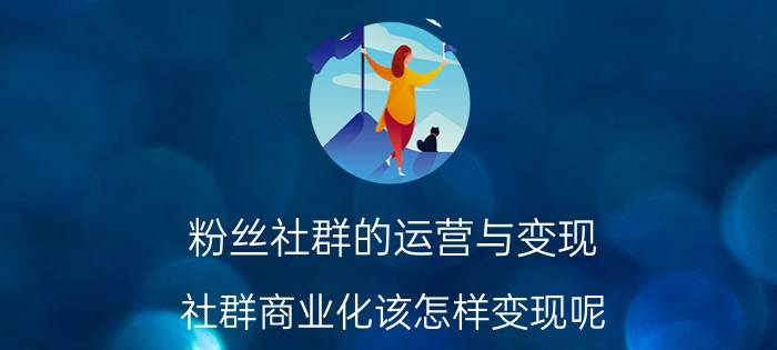 粉丝社群的运营与变现 社群商业化该怎样变现呢？